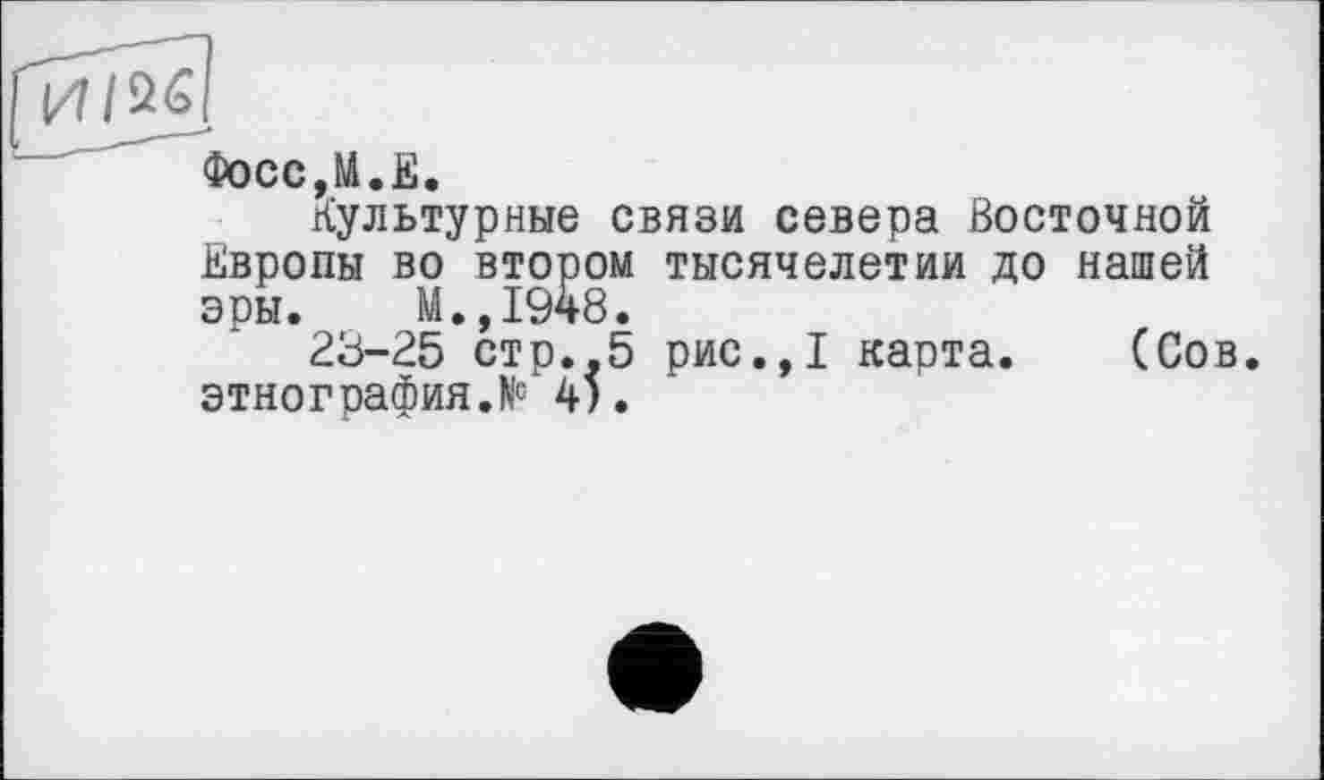 ﻿Фосс,м.Е.
Культурные связи севера Восточной Европы во втором тысячелетии до нашей эры. М.,1948.
23-25 стр..5 рис.,1 карта. (Сов. этнография.^ 4).